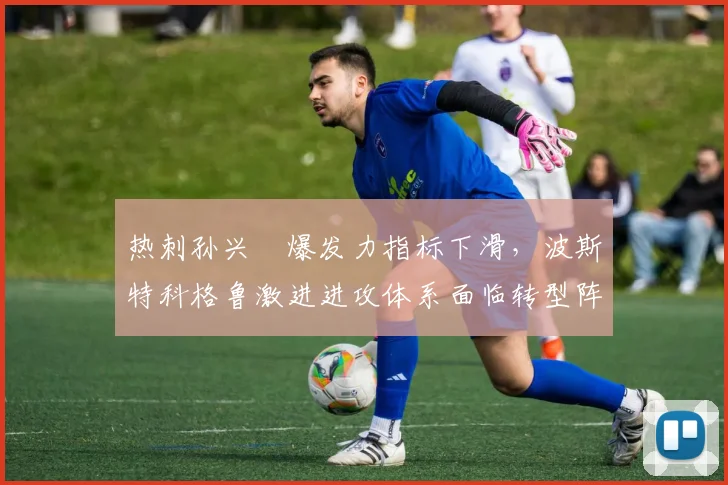 热刺孙兴慜爆发力指标下滑，波斯特科格鲁激进进攻体系面临转型阵痛