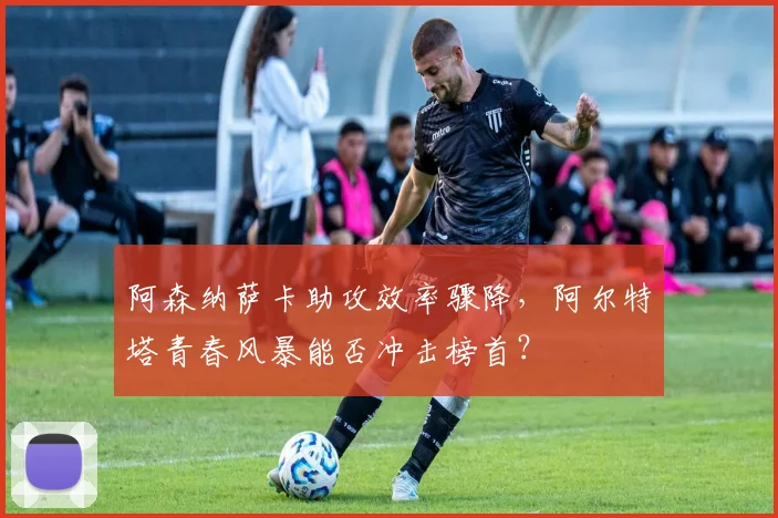 阿森纳萨卡助攻效率骤降，阿尔特塔青春风暴能否冲击榜首？