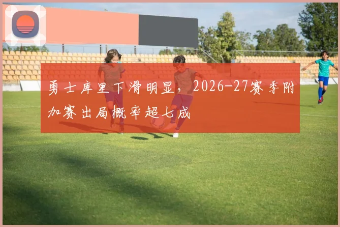 勇士库里下滑明显,2026-27赛季附加赛出局概率超七成