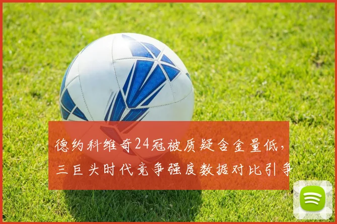 德约科维奇24冠被质疑含金量低,三巨头时代竞争强度数据对比引争议