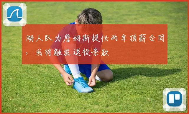 湖人队为詹姆斯提供两年顶薪合同,或将触发退役条款