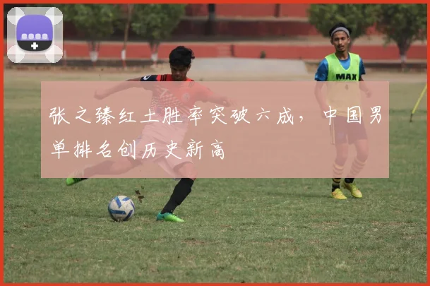 张之臻红土胜率突破六成，中国男单排名创历史新高