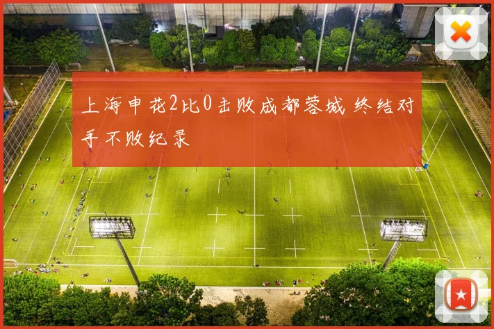 上海申花2比0击败成都蓉城 终结对手不败纪录