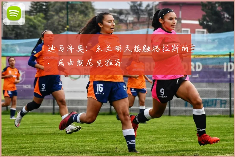 迪马济奥：米兰明天接触格拉斯纳，或由朗尼克推荐