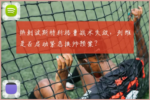 热刺波斯特科格鲁战术失效，列维是否启动紧急换帅预案？