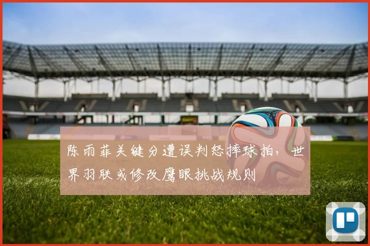 陈雨菲关键分遭误判怒摔球拍,世界羽联或修改鹰眼挑战规则
