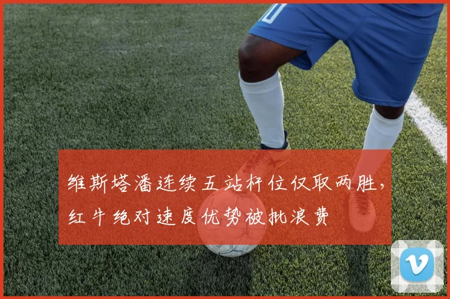 维斯塔潘连续五站杆位仅取两胜,红牛绝对速度优势被批浪费