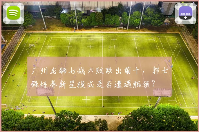 广州龙狮七战六败跌出前十,郭士强培养新星模式是否遭遇瓶颈?