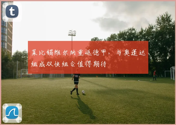 莱比锡维尔纳重返德甲,与奥蓬达组成双快组合值得期待
